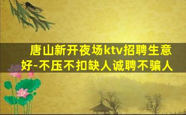 唐山新开夜场ktv招聘生意好-不压不扣缺人诚聘不骗人